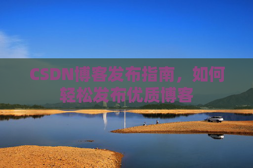 CSDN博客发布指南，如何轻松发布优质博客