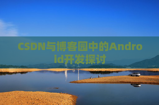 CSDN与博客园中的Android开发探讨