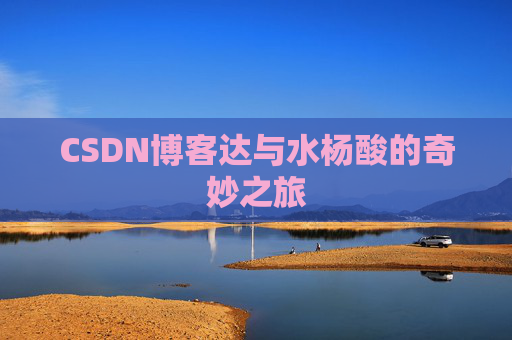 CSDN博客达与水杨酸的奇妙之旅